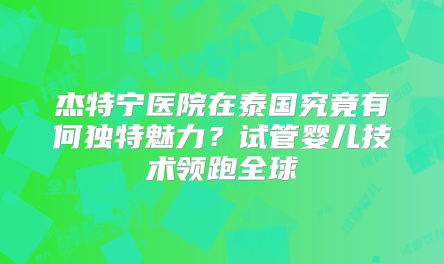 杰特宁医院在泰国究竟有何独特魅力?试管婴儿技术领跑全球