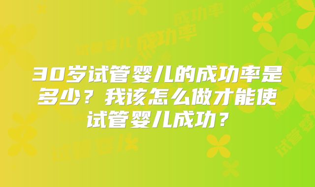 30岁试管婴儿的成功率是多少？我该怎么做才能使试管婴儿成功？
