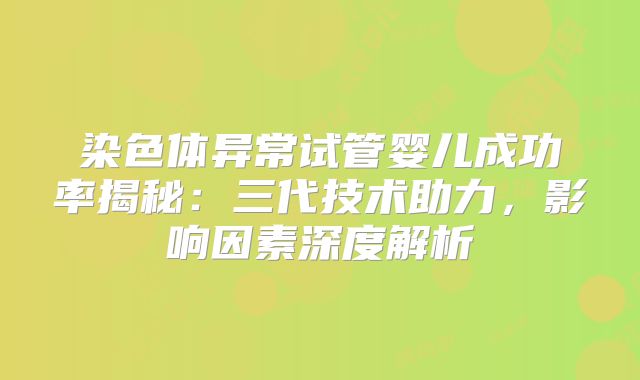染色体异常试管婴儿成功率揭秘：三代技术助力，影响因素深度解析