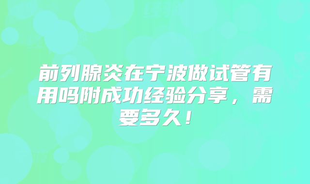 前列腺炎在宁波做试管有用吗附成功经验分享,需要多久!