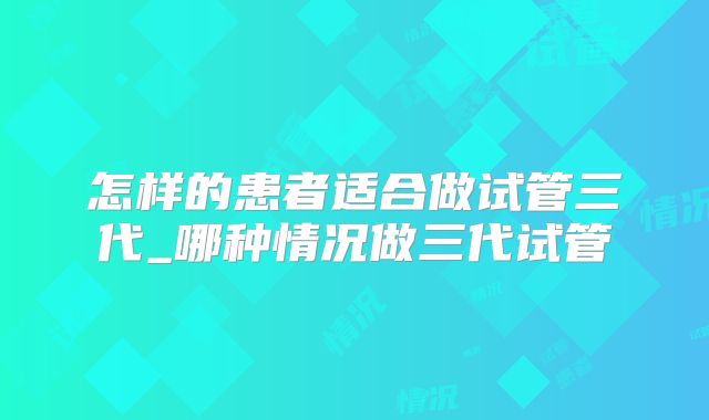 怎样的患者适合做试管三代_哪种情况做三代试管