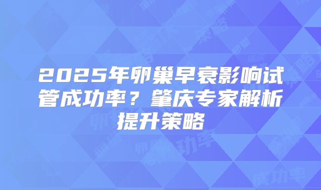 2025年卵巢早衰影响试管成功率？肇庆专家解析提升策略