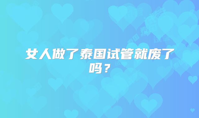 女人做了泰国试管就废了吗?