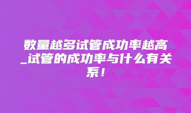 数量越多试管成功率越高_试管的成功率与什么有关系！