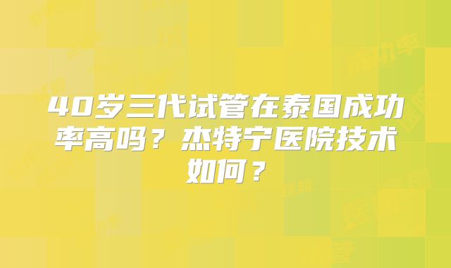 40岁三代试管在泰国成功率高吗？杰特宁医院技术如何？