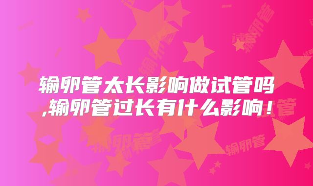 输卵管太长影响做试管吗,输卵管过长有什么影响！