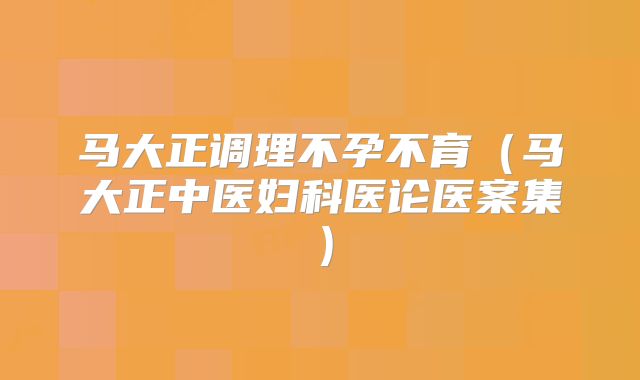 马大正调理不孕不育（马大正中医妇科医论医案集）