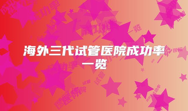 海外三代试管医院成功率一览