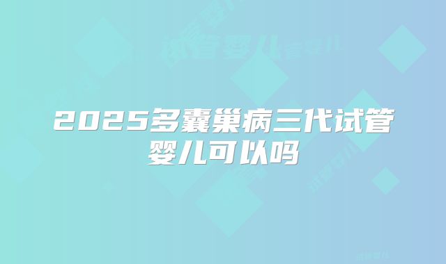 2025多囊巢病三代试管婴儿可以吗
