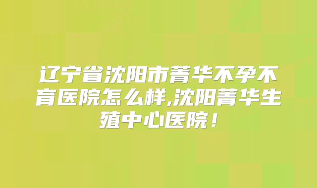 辽宁省沈阳市菁华不孕不育医院怎么样,沈阳菁华生殖中心医院！