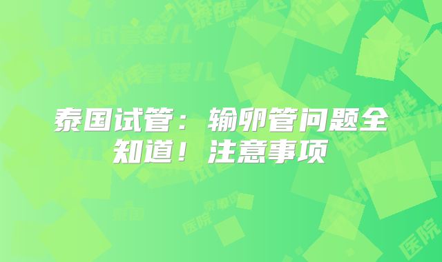 泰国试管：输卵管问题全知道！注意事项