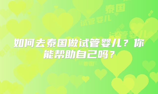 如何去泰国做试管婴儿？你能帮助自己吗？
