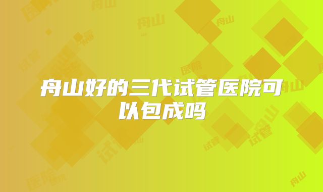 舟山好的三代试管医院可以包成吗