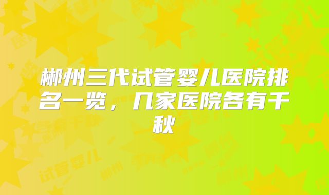 郴州三代试管婴儿医院排名一览，几家医院各有千秋
