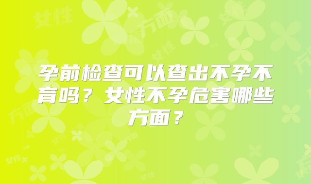 孕前检查可以查出不孕不育吗？女性不孕危害哪些方面？