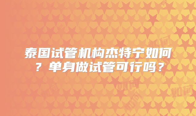 泰国试管机构杰特宁如何？单身做试管可行吗？