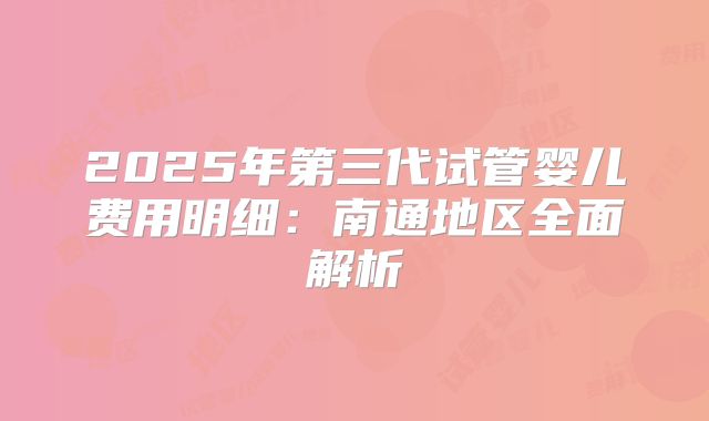 2025年第三代试管婴儿费用明细：南通地区全面解析