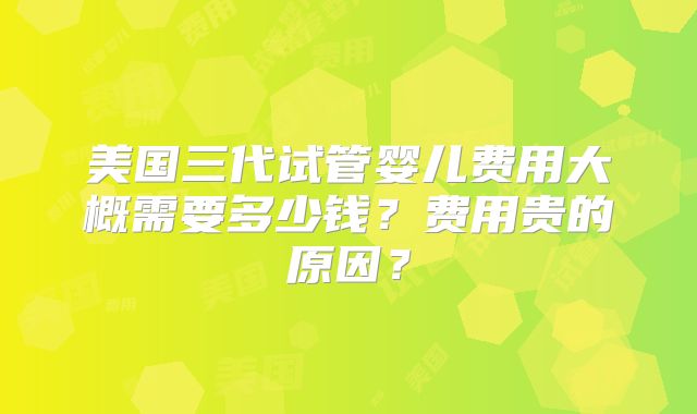 美国三代试管婴儿费用大概需要多少钱？费用贵的原因？