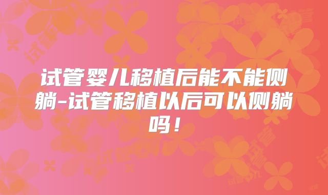 试管婴儿移植后能不能侧躺-试管移植以后可以侧躺吗！