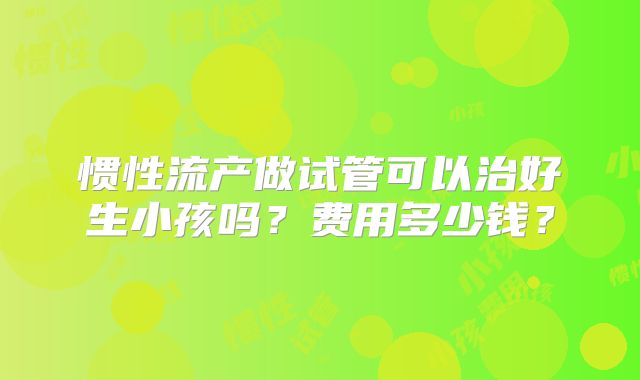 惯性流产做试管可以治好生小孩吗？费用多少钱？