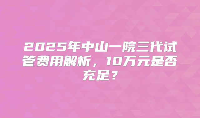 2025年中山一院三代试管费用解析，10万元是否充足？