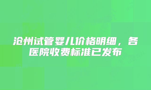 沧州试管婴儿价格明细，各医院收费标准已发布