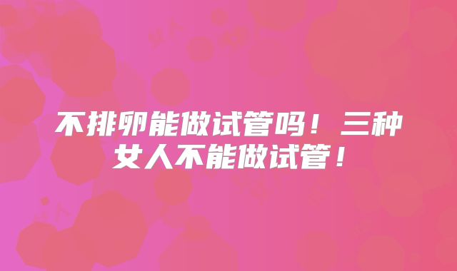 不排卵能做试管吗！三种女人不能做试管！