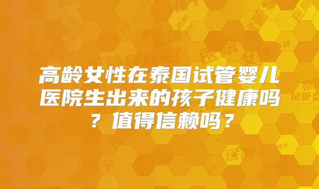 高龄女性在泰国试管婴儿医院生出来的孩子健康吗？值得信赖吗？