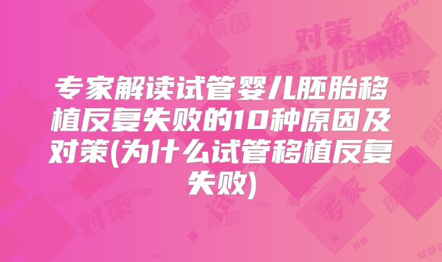专家解读试管婴儿胚胎移植反复失败的10种原因及对策(为什么试管移植反复失败)