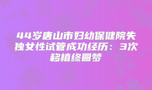44岁唐山市妇幼保健院失独女性试管成功经历：3次移植终圆梦