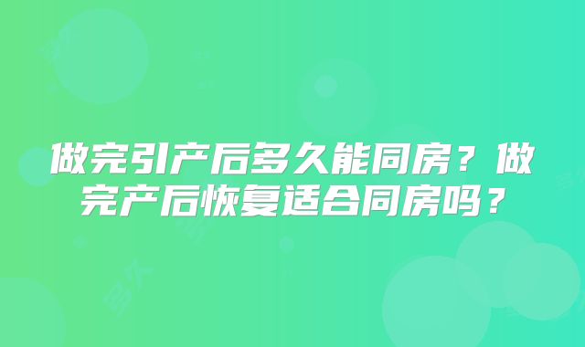 做完引产后多久能同房？做完产后恢复适合同房吗？
