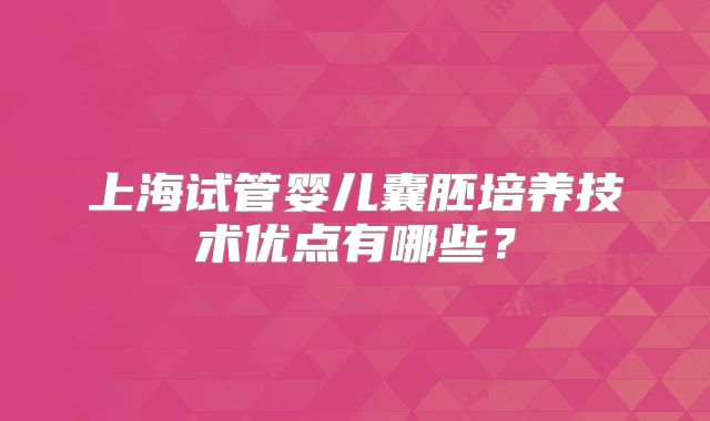 上海试管婴儿囊胚培养技术优点有哪些？