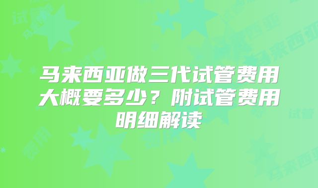 马来西亚做三代试管费用大概要多少？附试管费用明细解读