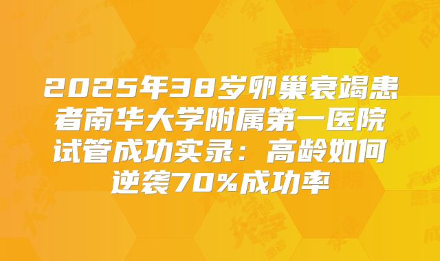 2025年38岁卵巢衰竭患者南华大学附属第一医院试管成功实录:高龄如何逆袭70%成功率
