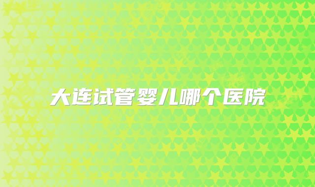 大连试管婴儿哪个医院