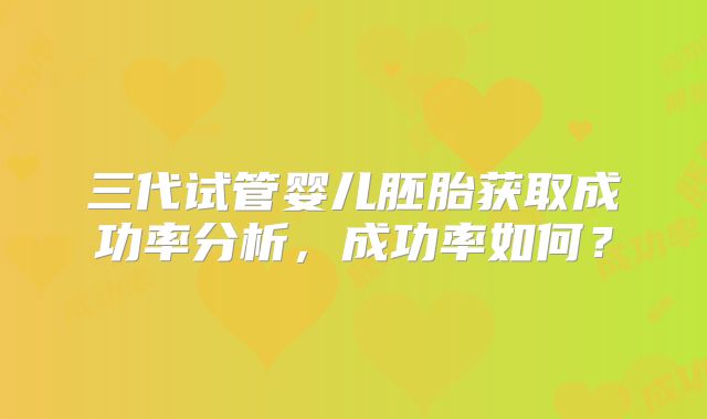 三代试管婴儿胚胎获取成功率分析，成功率如何？