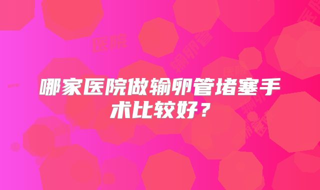 哪家医院做输卵管堵塞手术比较好？
