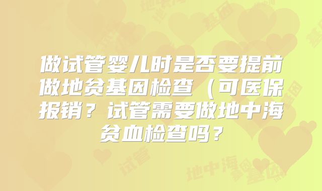 做试管婴儿时是否要提前做地贫基因检查（可医保报销？试管需要做地中海贫血检查吗？
