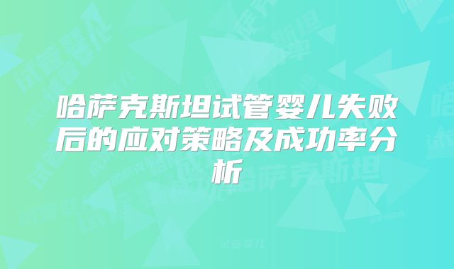 哈萨克斯坦试管婴儿失败后的应对策略及成功率分析