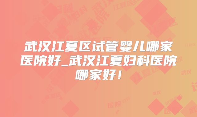 武汉江夏区试管婴儿哪家医院好_武汉江夏妇科医院哪家好！