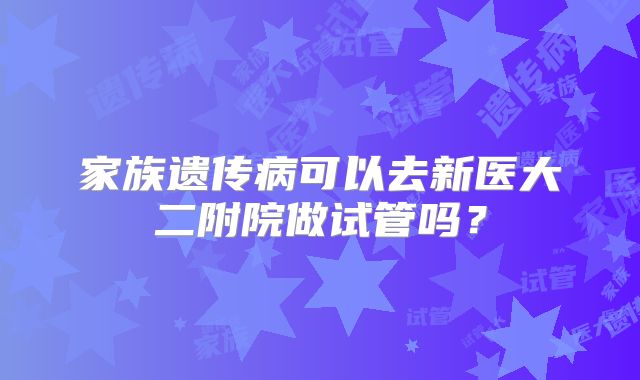 家族遗传病可以去新医大二附院做试管吗?