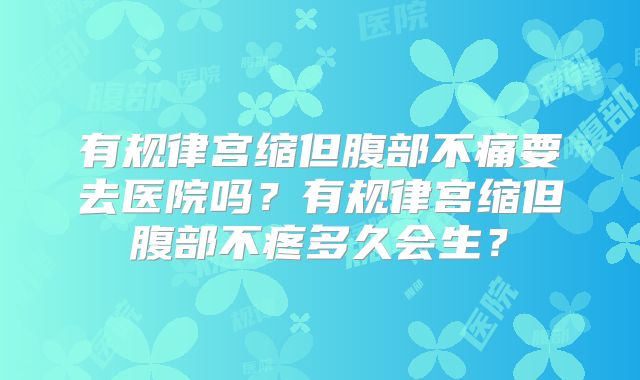 有规律宫缩但腹部不痛要去医院吗?有规律宫缩但腹部不疼多久会生?
