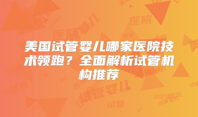 美国试管婴儿哪家医院技术领跑?全面解析试管机构推荐