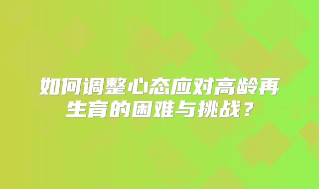 如何调整心态应对高龄再生育的困难与挑战?