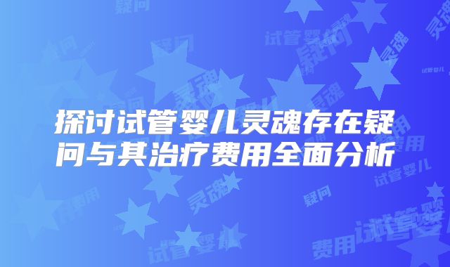 探讨试管婴儿灵魂存在疑问与其治疗费用全面分析