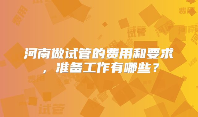 河南做试管的费用和要求，准备工作有哪些？