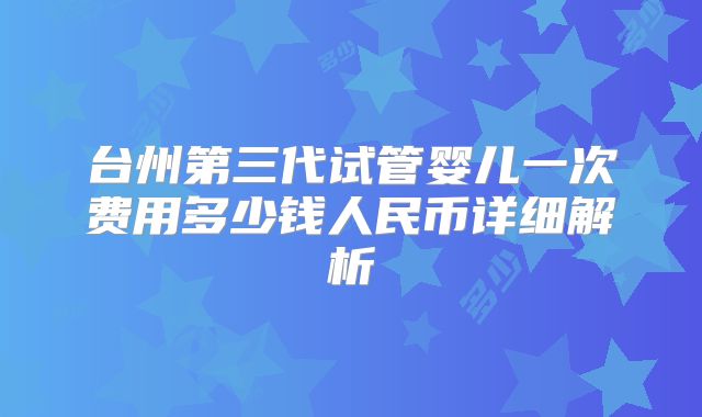台州第三代试管婴儿一次费用多少钱人民币详细解析