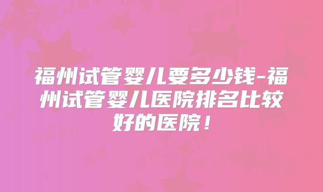 福州试管婴儿要多少钱-福州试管婴儿医院排名比较好的医院!