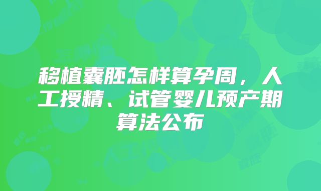 移植囊胚怎样算孕周，人工授精、试管婴儿预产期算法公布