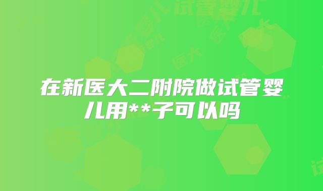 在新医大二附院做试管婴儿用**子可以吗